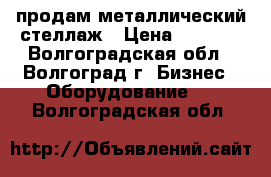 продам металлический стеллаж › Цена ­ 7 000 - Волгоградская обл., Волгоград г. Бизнес » Оборудование   . Волгоградская обл.